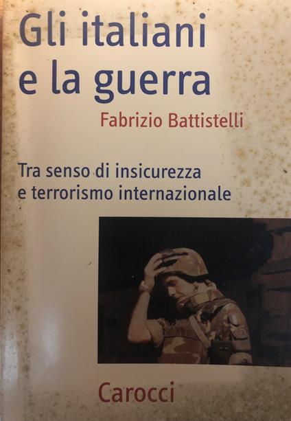 Gli italiani e la guerra. Tra senso di insicurezza e terrorismo internazionale - Fabrizio Battistelli - copertina