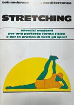 Stretching. Moderni esercizi per il benessere fisico e per la pratica di tutti gli sport