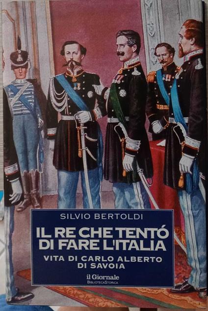 Il Re che tentò di fare l'Italia. Vita di Carlo Alberto di Savoia - Silvio Bertoldi - copertina