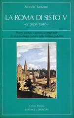 La Roma di Sisto V 'er papa tostò : potere assoluto e grandezza irrazionale di un personaggio entrato nella fantasia popolare