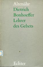 Dietrich Bonhoeffer : Lehrer des Gebets : Grundlagen fur eine Theologie des Gebets bei Dietrich Bonhoeffer