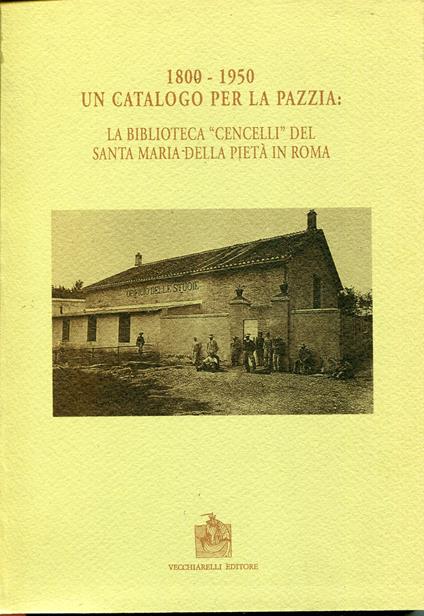 Un catalogo per la pazzia, 1800-1950 : la Biblioteca Cencelli del Santa Maria della Pietà in Roma. Biblioteca. Catalogazione curata da Tiziana Brunetti ... [et al.] testi delle tavole a cura di Paola Salera e Alessandra Bonfigli - copertina