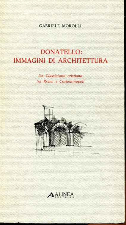 Donatello: immagini di architettura. Un Classicismo cristiano tra Roma e Costantinopoli - Gabriele Morolli - copertina