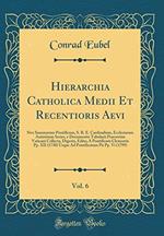 Hierarchia Catholica Medii Et Recentioris Aevi, Vol. 6: Sive Summorum Pontificum, S. R. E. Cardinalium, Ecclesiarum Antistitum Series, e Documentis ... Clementis Pp. XII (1730) Usque Ad Pon