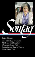 Susan Sontag: Later Essays (LOA #292): Under the Sign of Saturn / AIDS and its Metaphors / Where the Stress Falls / Regarding the Pain of Others / At the Same Time