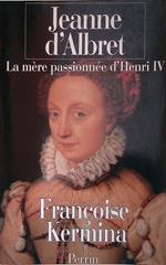 Jeanne d'Albret. La mère passionnée d'Henri IV