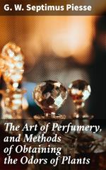 The Art of Perfumery, and Methods of Obtaining the Odors of Plants