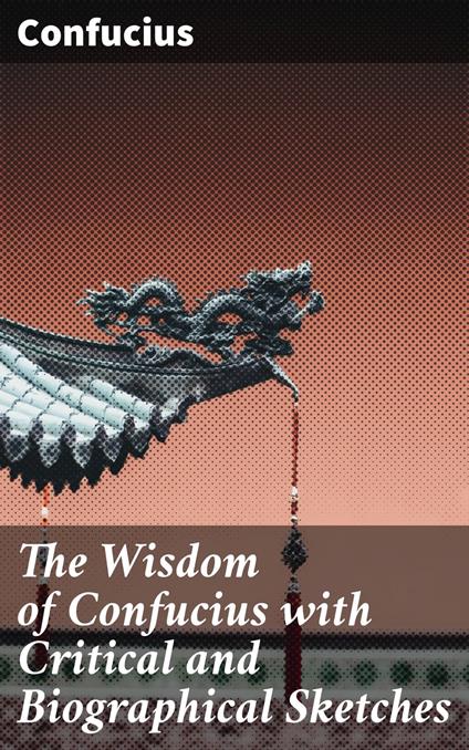 The Wisdom of Confucius with Critical and Biographical Sketches