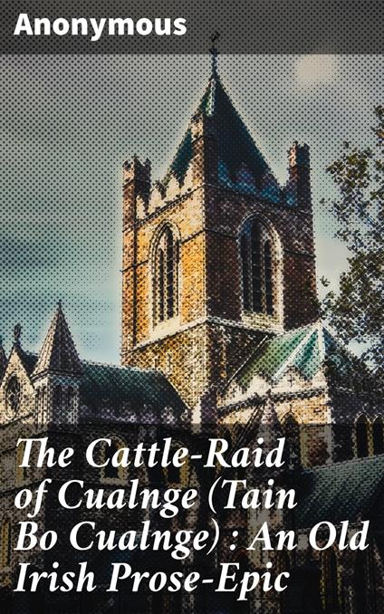 The Cattle-Raid of Cualnge (Tain Bo Cualnge) : An Old Irish Prose-Epic