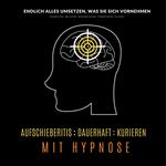 Aufschieberitis kurieren mit Hypnose: Endlich umsetzen, was Sie sich vornehmen 