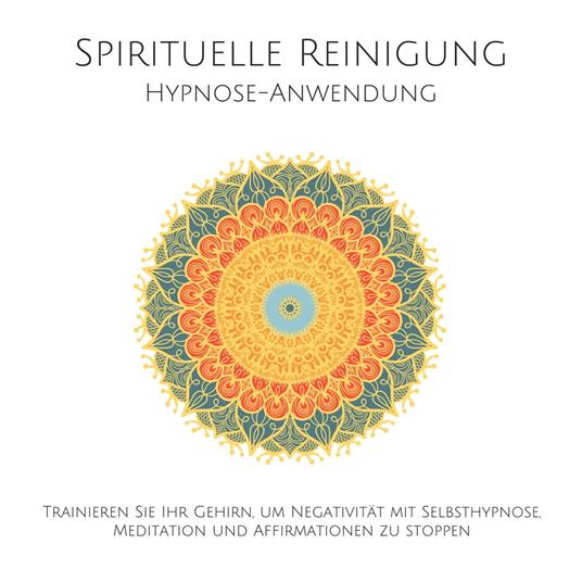 Spirituelle Reinigung: Trainieren Sie Ihr Gehirn, um Negativität mit Meditation, Selbsthypnose und Affirmationen zu stoppen