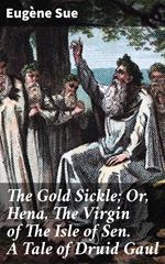 The Gold Sickle; Or, Hena, The Virgin of The Isle of Sen. A Tale of Druid Gaul