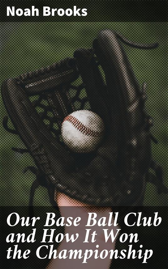 Our Base Ball Club and How It Won the Championship - Noah Brooks - ebook