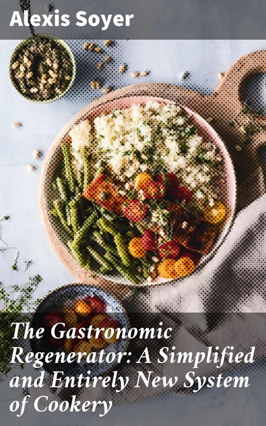 The Gastronomic Regenerator: A Simplified and Entirely New System of Cookery