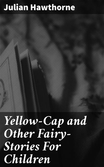 Yellow-Cap and Other Fairy-Stories For Children - Julian Hawthorne - ebook