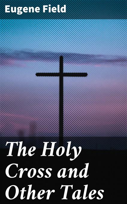 The Holy Cross and Other Tales - Eugene Field - ebook