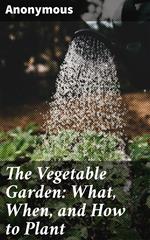 The Vegetable Garden: What, When, and How to Plant