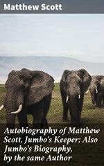 Autobiography of Matthew Scott, Jumbo's Keeper; Also Jumbo's Biography, by the same Author