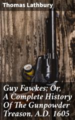 Guy Fawkes; Or, A Complete History Of The Gunpowder Treason, A.D. 1605