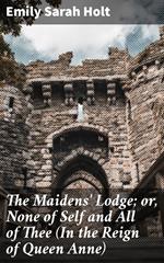 The Maidens' Lodge; or, None of Self and All of Thee (In the Reign of Queen Anne)