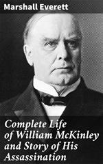 Complete Life of William McKinley and Story of His Assassination