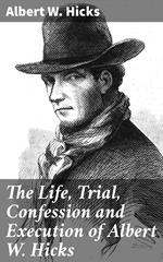 The Life, Trial, Confession and Execution of Albert W. Hicks