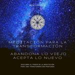 Meditación para la transformación: Abandona lo viejo, acepta lo nuevo