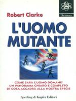 L' uomo mutante. Come sarà l'uomo domani? Un panorama chiaro e completo di cosa accadrà alla nostra specie