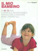 Il mio bambino. Da 0 a 5 anni, il manuale indispensabile per educare e crescere bene i propri figli