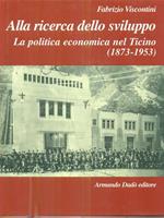 Alla ricerca dello sviluppo. La politica economica nel ticino 1873-1953