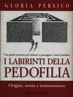 I labirinti della pedofilia. Origini, storia e testimonianze. Una guida preziosa per aiutarci a proteggere i nostri bambini