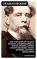 Life and Times of Charles Dickens: Autobiographical Novels, Stories, London Society Sketches, Travel Memoirs, Letters & Biographies (Illustrated)