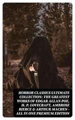 HORROR CLASSICS Ultimate Collection: The Greatest Works of Edgar Allan Poe, H. P. Lovecraft, Ambrose Bierce & Arthur Machen - All in One Premium Edition