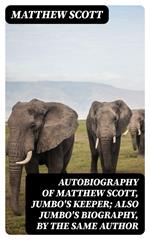 Autobiography of Matthew Scott, Jumbo's Keeper; Also Jumbo's Biography, by the same Author