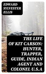 The Life of Kit Carson: Hunter, Trapper, Guide, Indian Agent and Colonel U.S.A