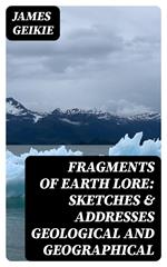 Fragments of Earth Lore: Sketches & Addresses Geological and Geographical