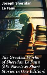 The Greatest Works of Sheridan Le Fanu (65+ Novels & Short Stories in One Edition)