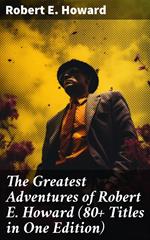 The Greatest Adventures of Robert E. Howard (80+ Titles in One Edition)