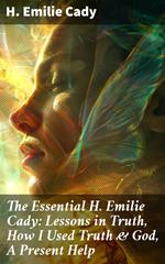 The Essential H. Emilie Cady: Lessons in Truth, How I Used Truth & God, A Present Help