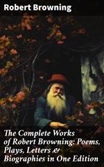 The Complete Works of Robert Browning: Poems, Plays, Letters & Biographies in One Edition