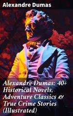 Alexandre Dumas: 40+ Historical Novels, Adventure Classics & True Crime Stories (Illustrated)