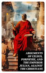 Arguments of Celsus, Porphyry, and the Emperor Julian, Against the Christians