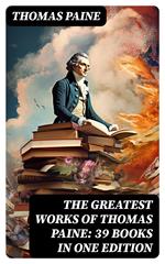 The Greatest Works of Thomas Paine: 39 Books in One Edition