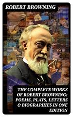 The Complete Works of Robert Browning: Poems, Plays, Letters & Biographies in One Edition