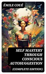 SELF MASTERY THROUGH CONSCIOUS AUTOSUGGESTION (Complete Edition)