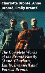 The Complete Works of the Brontë Family (Anne, Charlotte, Emily, Branwell and Patrick Brontë)