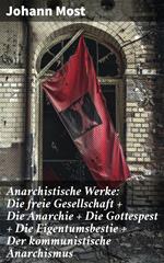 Anarchistische Werke: Die freie Gesellschaft + Die Anarchie + Die Gottespest + Die Eigentumsbestie + Der kommunistische Anarchismus