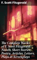 The Complete Works of F. Scott Fitzgerald: Novels, Short Stories, Poetry, Articles, Letters, Plays & Screenplays