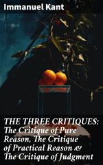 THE THREE CRITIQUES: The Critique of Pure Reason, The Critique of Practical Reason & The Critique of Judgment