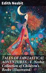 TALES OF FANTASTICAL ADVENTURES – E. Nesbit Collection of Children's Books (Illustrated)